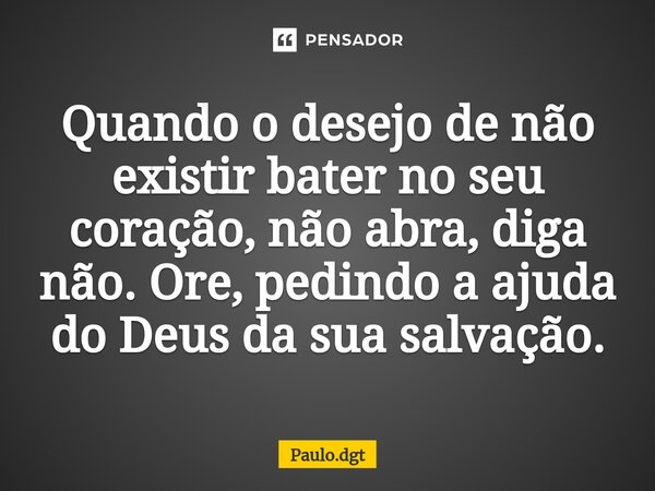 ⁠Quando o desejo de não existir bater no seu coração, não abra, diga não. Ore, pedindo a ajuda do Deus da sua salvação.... Frase de Paulo.dgt.