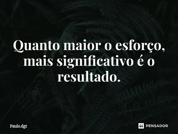 ⁠Quanto maior o esforço, mais significativo é o resultado.... Frase de Paulo.dgt.