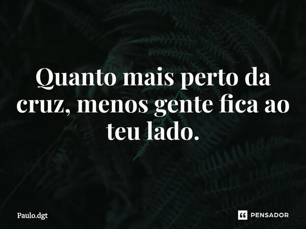 ⁠Quanto mais perto da cruz, menos gente fica ao teu lado.... Frase de Paulo.dgt.