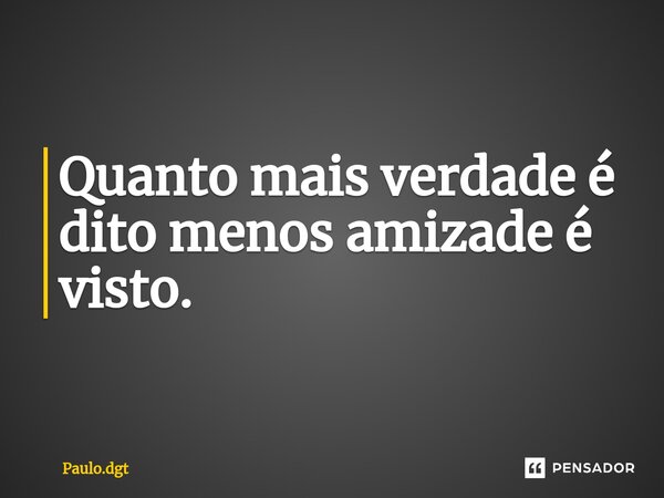 Quanto mais verdade é dito menos amizade é visto.... Frase de Paulo.dgt.
