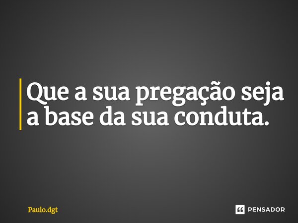 ⁠Que a sua pregação seja a base da sua conduta.... Frase de Paulo.dgt.