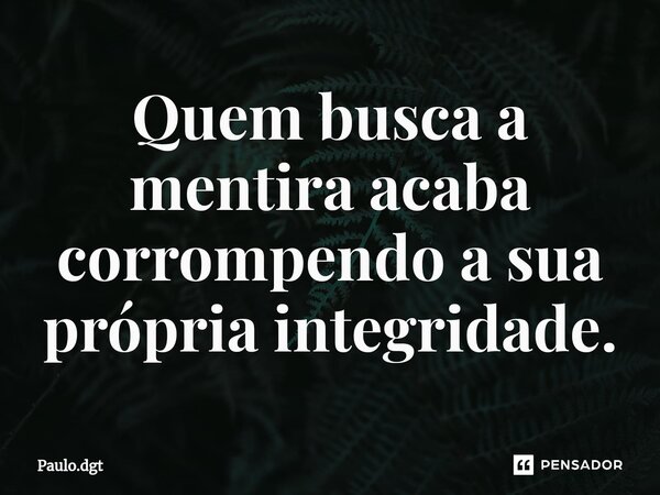⁠Quem busca a mentira acaba corrompendo a sua própria integridade.... Frase de Paulo.dgt.