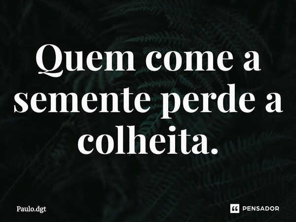 ⁠Quem come a semente perde a colheita.... Frase de Paulo.dgt.