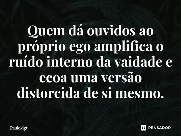 ⁠Quem dá ouvidos ao próprio ego amplifica o ruído interno da vaidade e ecoa uma versão distorcida de si mesmo.... Frase de Paulo.dgt.