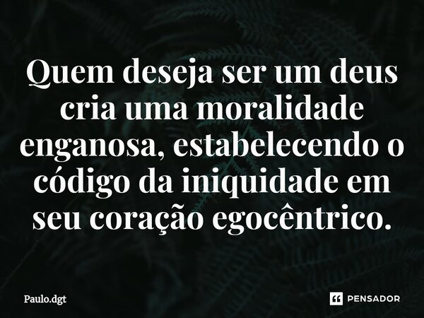 ⁠Quem deseja ser um deus cria uma moralidade enganosa, estabelecendo o código da iniquidade em seu coração egocêntrico.... Frase de Paulo.dgt.