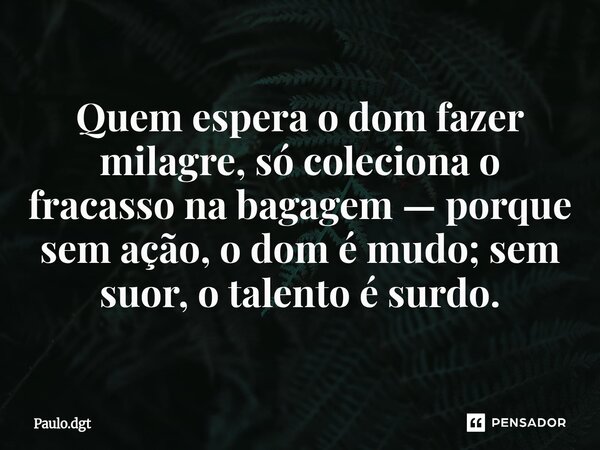 ⁠Quem espera o dom fazer milagre, só coleciona o fracasso na bagagem — porque sem ação, o dom é mudo; sem suor, o talento é surdo.... Frase de Paulo.dgt.