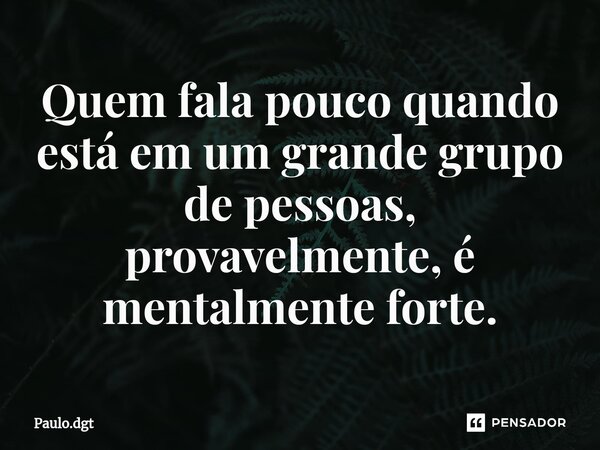 ⁠Quem fala pouco quando está em um grande grupo de pessoas, provavelmente, é mentalmente forte.... Frase de Paulo.dgt.