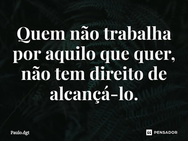 ⁠Quem não trabalha por aquilo que quer, não tem direito de alcançá-lo.... Frase de Paulo.dgt.