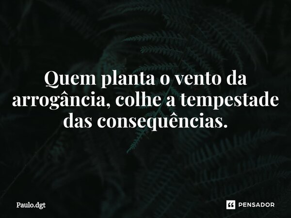 ⁠Quem planta o vento da arrogância, colhe a tempestade das consequências.... Frase de Paulo.dgt.