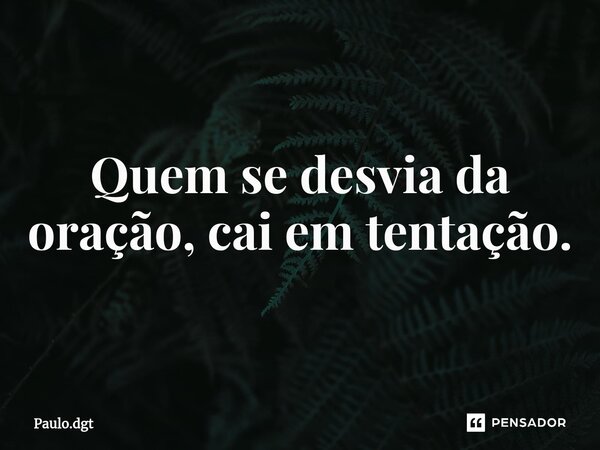 ⁠Quem se desvia da oração, cai em tentação.... Frase de Paulo.dgt.
