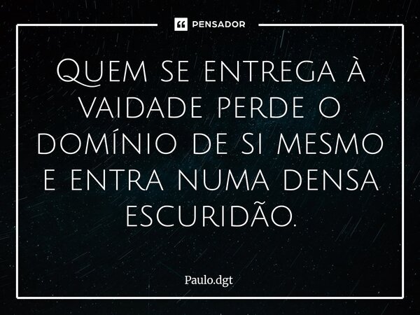 ⁠Quem se entrega à vaidade perde o domínio de si mesmo e entra numa densa escuridão.... Frase de Paulo.dgt.