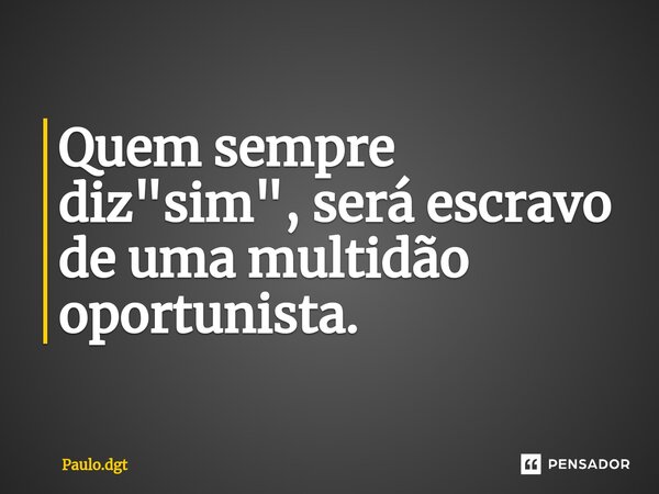 ⁠Quem sempre diz "sim", será escravo de uma multidão oportunista.... Frase de Paulo.dgt.