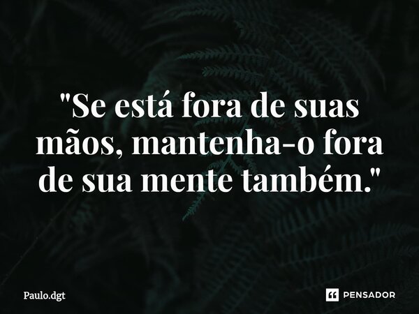 ⁠"Se está fora de suas mãos, mantenha-o fora de sua mente também."... Frase de Paulo.dgt.