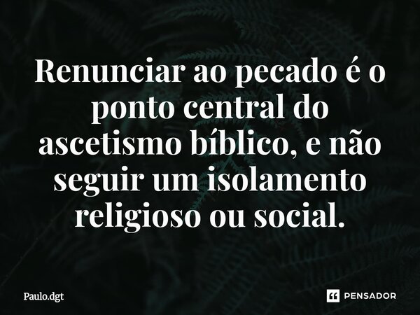 ⁠Renunciar ao pecado é o ponto central do ascetismo bíblico, e não seguir um isolamento religioso ou social.... Frase de Paulo.dgt.