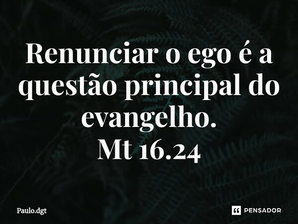 ⁠Renunciar o ego é a questão principal do evangelho. Mt 16.24... Frase de Paulo.dgt.