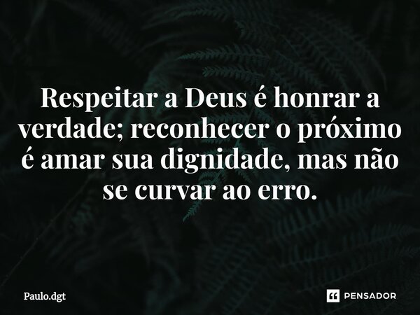 ⁠Respeitar a Deus é honrar a verdade; reconhecer o próximo é amar sua dignidade, mas não se curvar ao erro.... Frase de Paulo.dgt.