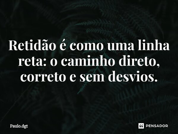 ⁠Retidão é como uma linha reta: o caminho direto, correto e sem desvios.... Frase de Paulo.dgt.