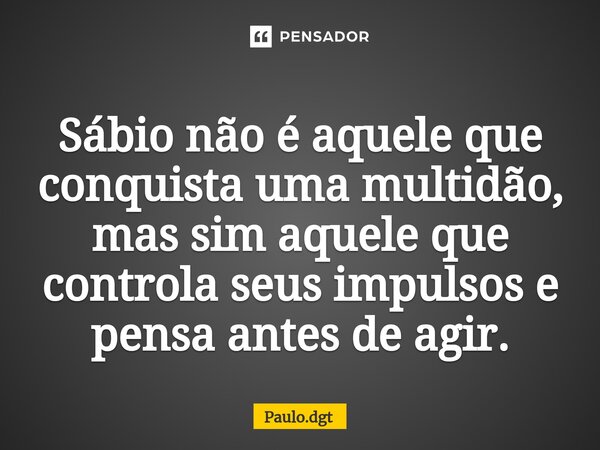 ⁠Sábio não é aquele que conquista uma multidão, mas sim aquele que controla seus impulsos e pensa antes de agir.... Frase de Paulo.dgt.