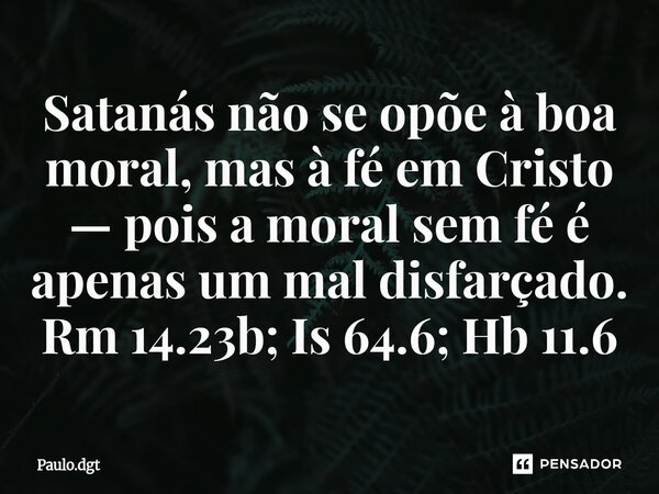 ⁠Satanás não se opõe à boa moral, mas à fé em Cristo — pois a moral sem fé é apenas um mal disfarçado. Rm 14.23b; Is 64.6; Hb 11.6... Frase de Paulo.dgt.