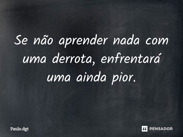⁠Se não aprender nada com uma derrota, enfrentará uma ainda pior.... Frase de Paulo.dgt.