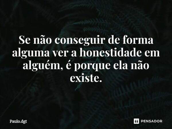 ⁠Se não conseguir de forma alguma ver a honestidade em alguém, é porque ela não existe.... Frase de Paulo.dgt.
