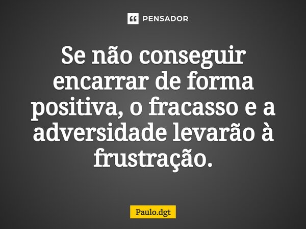 ⁠Se não conseguir encarrar de forma positiva, o fracasso e a adversidade levarão à frustração.... Frase de Paulo.dgt.