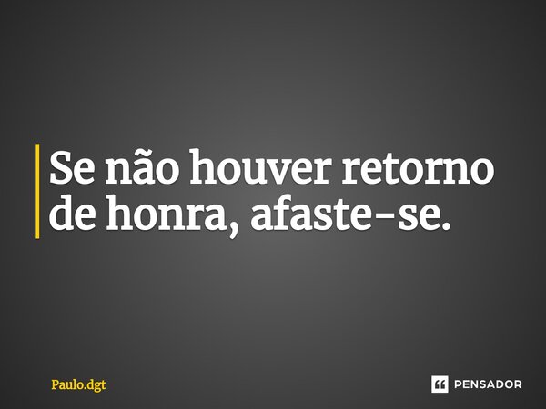 ⁠Se não houver retorno de honra, afaste-se.... Frase de Paulo.dgt.