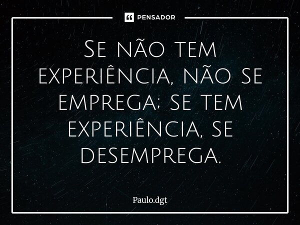 ⁠Se não tem experiência, não se emprega; se tem experiência, se desemprega.... Frase de Paulo.dgt.