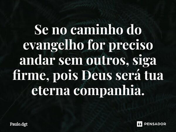⁠Se no caminho do evangelho for preciso andar sem outros, siga firme, pois Deus será tua eterna companhia.... Frase de Paulo.dgt.