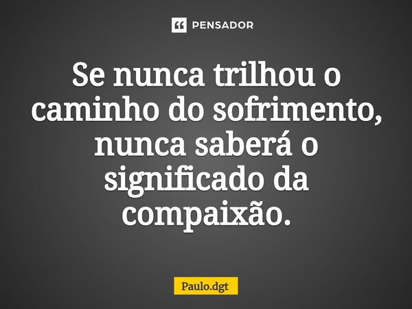 ⁠Se nunca trilhou o caminho do sofrimento, nunca saberá o significado da compaixão.... Frase de Paulo.dgt.