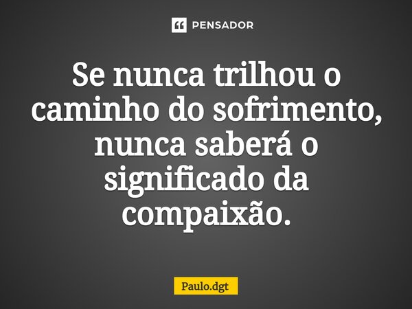 ⁠Se nunca trilhou o caminho do sofrimento, nunca saberá o significado da compaixão.... Frase de Paulo.dgt.