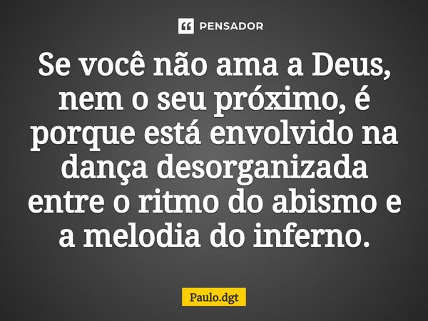 ⁠Se você não ama a Deus, nem o seu próximo, é porque está envolvido na dança desorganizada entre o ritmo do abismo e a melodia do inferno.... Frase de Paulo.dgt.