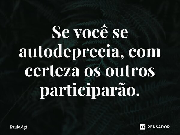 ⁠Se você se autodeprecia, com certeza os outros participarão.... Frase de Paulo.dgt.