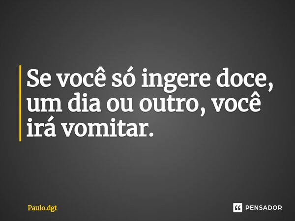 ⁠Se você só ingere doce, um dia ou outro, você irá vomitar.... Frase de Paulo.dgt.