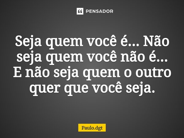 Seja quem você é... Não seja quem você não é... E não seja quem o outro quer que você seja.... Frase de Paulo.dgt.