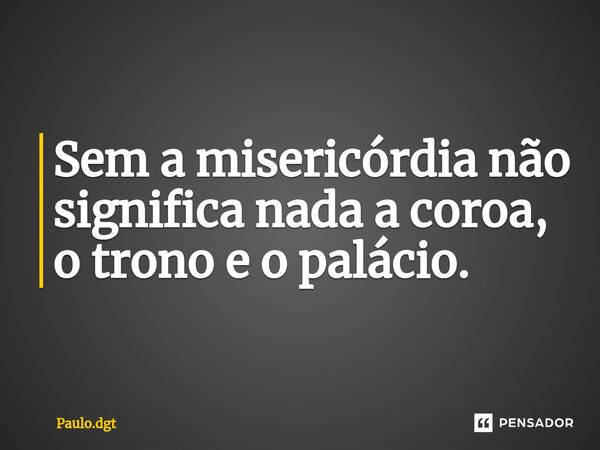 ⁠Sem a misericórdia não significa nada a coroa, o trono e o palácio.... Frase de Paulo.dgt.