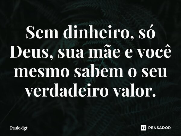 ⁠Sem dinheiro, só Deus, sua mãe e você mesmo sabem o seu verdadeiro valor.... Frase de Paulo.dgt.