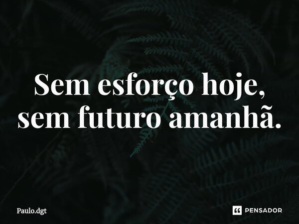 ⁠Sem esforço hoje, sem futuro amanhã.... Frase de Paulo.dgt.
