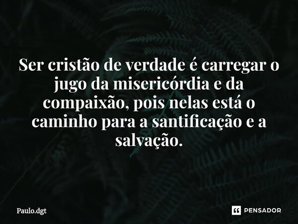 ⁠Ser cristão de verdade é carregar o jugo da misericórdia e da compaixão, pois nelas está o caminho para a santificação e a salvação.... Frase de Paulo.dgt.