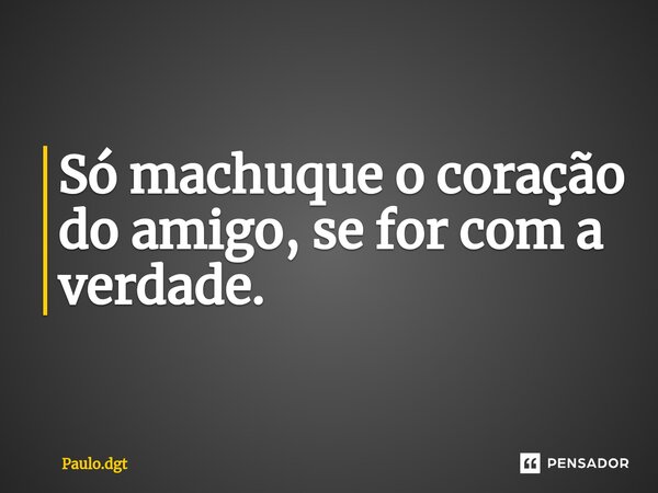 Só machuque o coração do amigo, se for com a verdade.... Frase de Paulo.dgt.