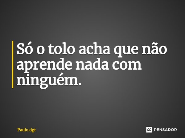 ⁠Só o tolo acha que não aprende nada com ninguém.... Frase de Paulo.dgt.