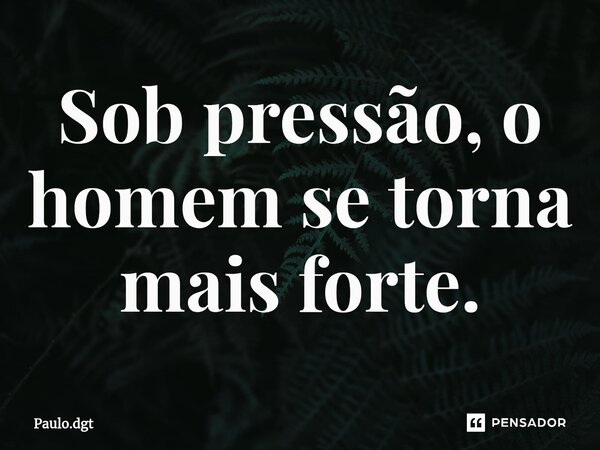 ⁠Sob pressão, o homem se torna mais forte.... Frase de Paulo.dgt.