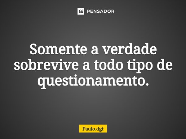 ⁠Somente a verdade sobrevive a todo tipo de questionamento.... Frase de Paulo.dgt.