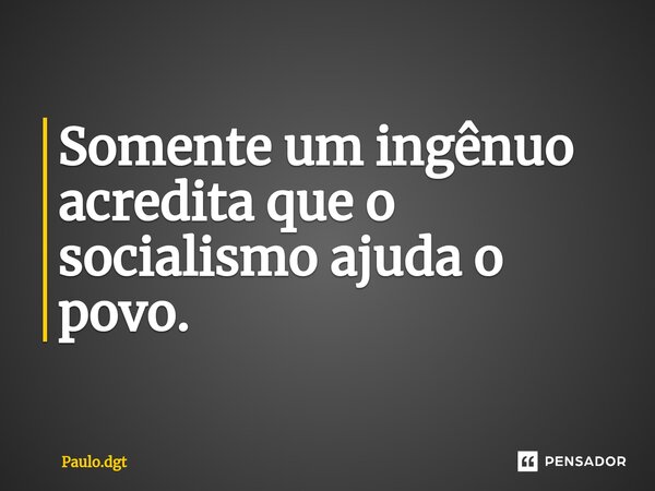 ⁠Somente um ingênuo acredita que o socialismo ajuda o povo.... Frase de Paulo.dgt.