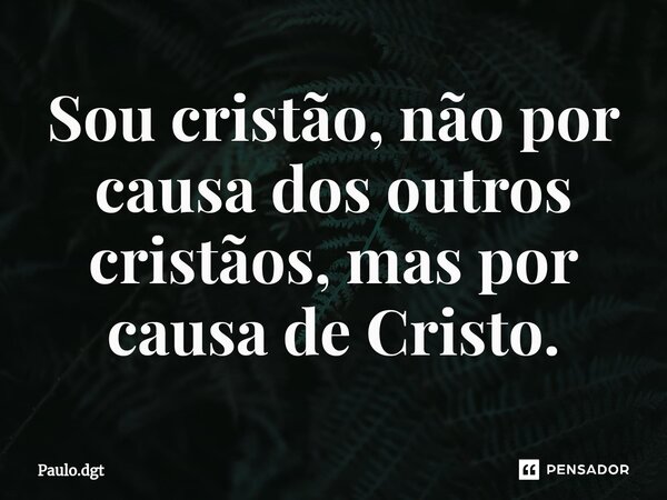 ⁠Sou cristão, não por causa dos outros cristãos, mas por causa de Cristo.... Frase de Paulo.dgt.