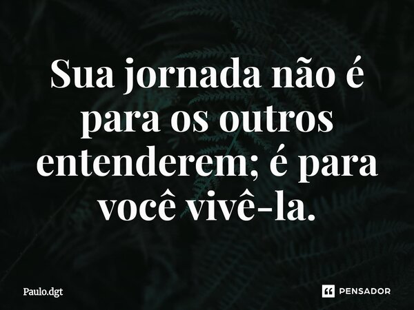 ⁠Sua jornada não é para os outros entenderem; é para você vivê-la.... Frase de Paulo.dgt.