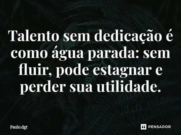 ⁠Talento sem dedicação é como água parada: sem fluir, pode estagnar e perder sua utilidade.... Frase de Paulo.dgt.
