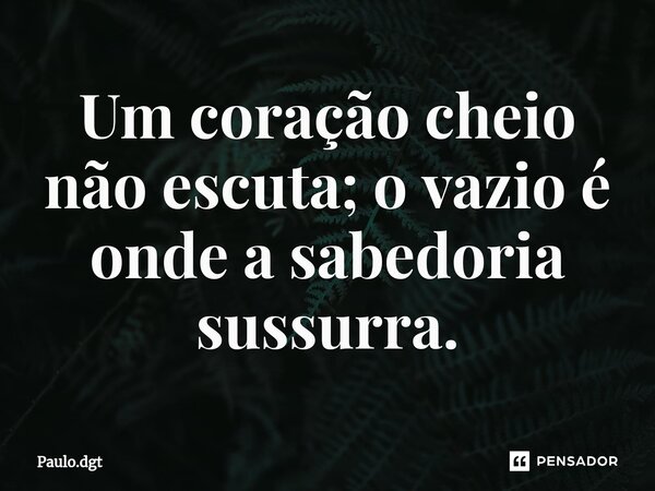 ⁠Um coração cheio não escuta; o vazio é onde a sabedoria sussurra.... Frase de Paulo.dgt.