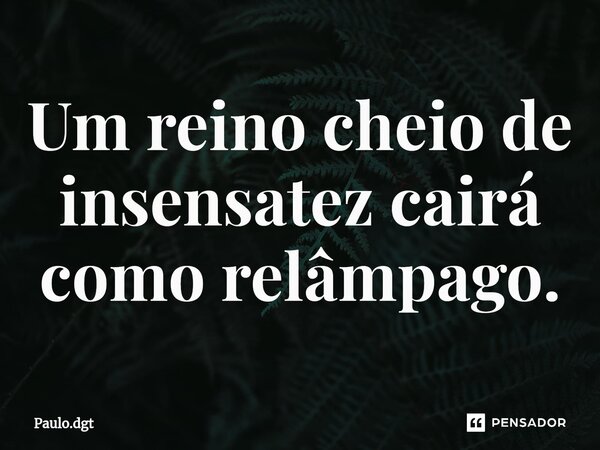 ⁠Um reino cheio de insensatez cairá como relâmpago.... Frase de Paulo.dgt.