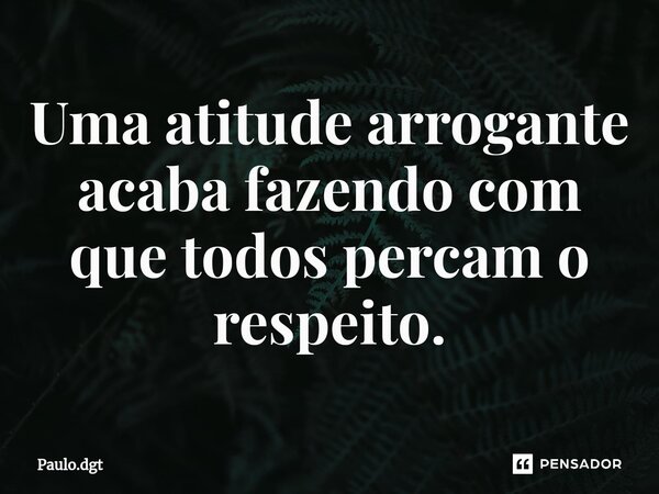 ⁠Uma atitude arrogante acaba fazendo com que todos percam o respeito.... Frase de Paulo.dgt.